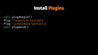 Install Plugins
call plug#begin()
Plug 'tpope/vim-sensible'
Plug 'scrooloose/syntastic'
call plug#end()
 