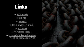 Links
→ @VimIndy
→ vim.org
→ Neovim
→ Help always in a tab
→ My .vimrc
→ VIM: Hard Mode
→ vim-galore: Everything you
need to know about Vim
 