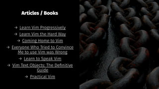 Articles / Books
→ Learn Vim Progressively
→ Learn Vim the Hard Way
→ Coming Home to Vim
→ Everyone Who Tried to Convince
Me to use Vim was Wrong
→ Learn to Speak Vim
→ Vim Text Objects: The Deﬁnitive
Guide
→ Practical Vim
 