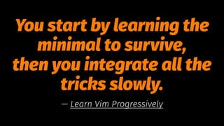 You start by learning the
minimal to survive,
then you integrate all the
tricks slowly.
— Learn Vim Progressively
 