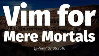 Vim for
Mere Mortals
@VimIndy 06.2016
 