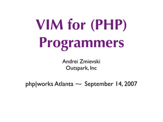 VIM for (PHP)
   Programmers
            Andrei Zmievski
             Outspark, Inc

php|works Atlanta ⁓ September 14, 2007