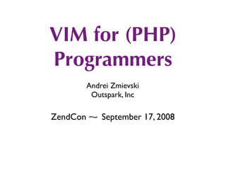 VIM for (PHP)
Programmers
        Andrei Zmievski
         Outspark, Inc

ZendCon ⁓ September 17, 2008
