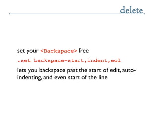 delete


set your <Backspace> free
:set backspace=start,indent,eol
lets you backspace past the start of edit, auto-
indent...