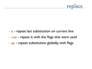 replace


~   & - repeat last substitution on current line
~   :&& - repeat it with the ﬂags that were used
~   g& - repea...