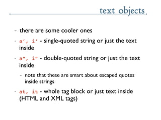 text objects
~   there are some cooler ones
~   a’, i’    - single-quoted string or just the text
    inside
~   a”, i”   ...