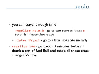 undo

~   you can travel through time
    ~   :earlier Ns,m,h - go to text state as it was N
        seconds, minutes, hou...