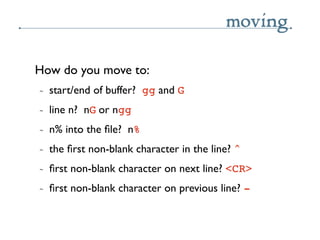 moving

How do you move to:
~   start/end of buffer? gg and G
~   line n? nG or ngg
~   n% into the ﬁle? n%
~   the ﬁrst n...