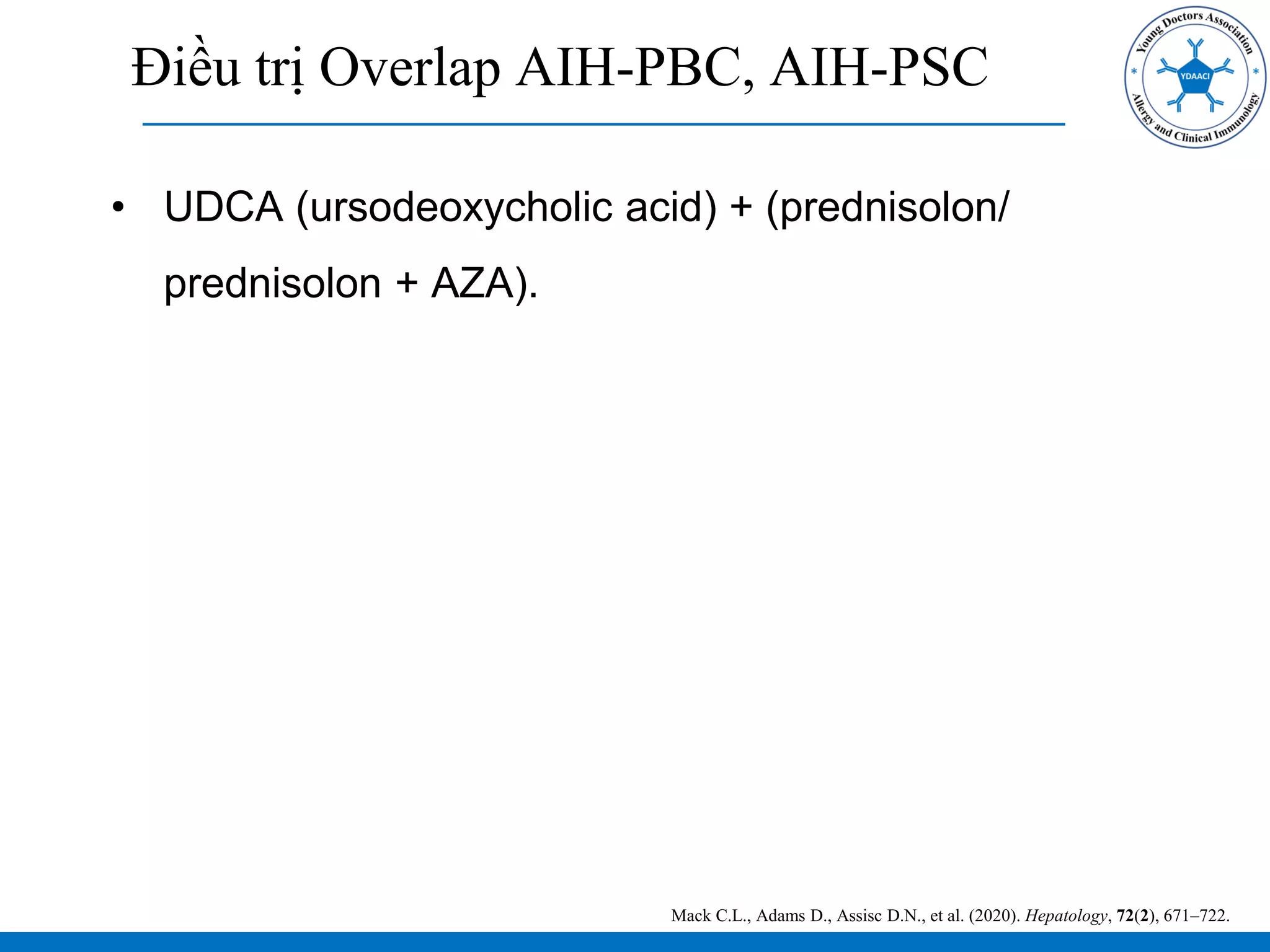 Điều trị Overlap AIH-PBC, AIH-PSC
• UDCA (ursodeoxycholic acid) + (prednisolon/
prednisolon + AZA).
Mack C.L., Adams D., Assisc D.N., et al. (2020). Hepatology, 72(2), 671–722.
 