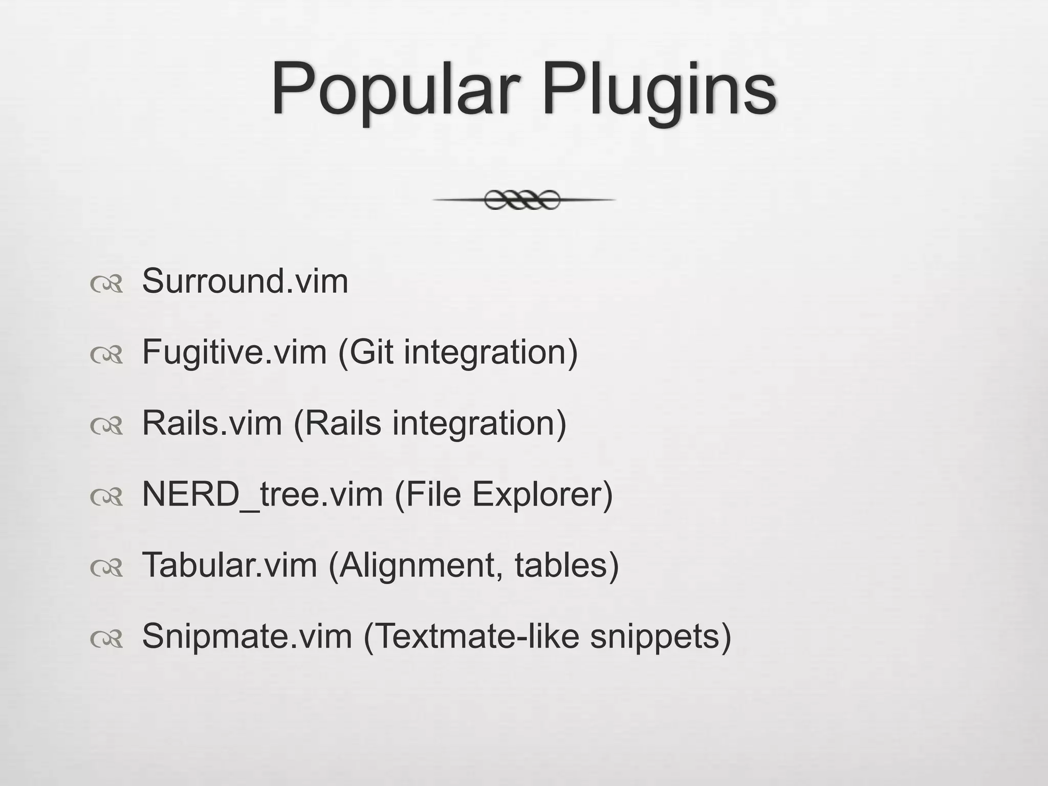 Popular Plugins

 Surround.vim

 Fugitive.vim (Git integration)

 Rails.vim (Rails integration)

 NERD_tree.vim (File Explorer)

 Tabular.vim (Alignment, tables)

 Snipmate.vim (Textmate-like snippets)
 