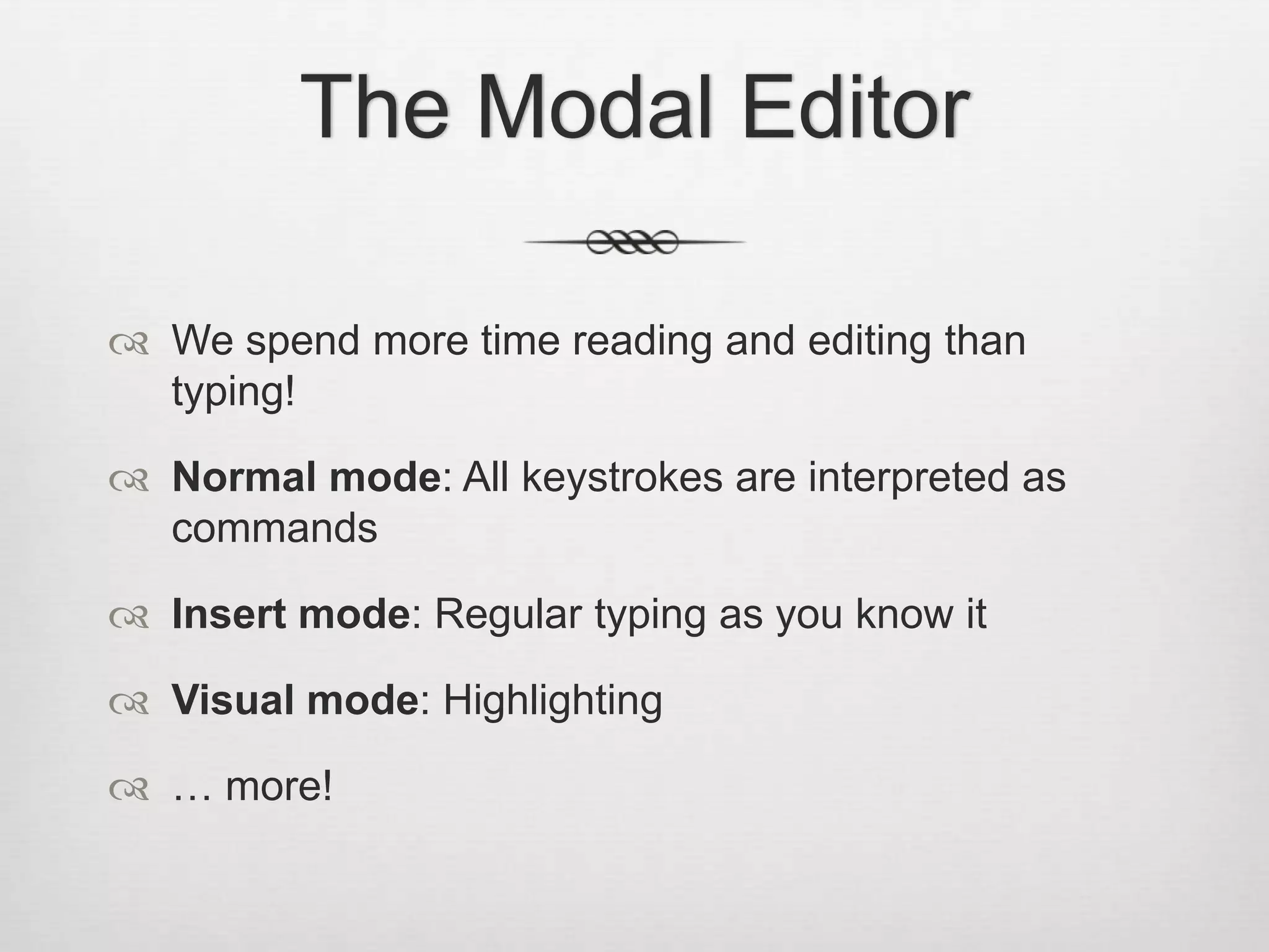 The Modal Editor

 We spend more time reading and editing than
  typing!

 Normal mode: All keystrokes are interpreted as
  commands

 Insert mode: Regular typing as you know it

 Visual mode: Highlighting

 … more!
 
