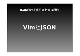 JSON日 の 金 曜 日 ＠新 潟 1週 目




 VimとJSON
 