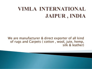 We are manufacturer & direct exporter of all kind
of rugs and Carpets ( cotton , wool, jute, hemp,
silk & leather)
 