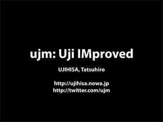ujm: Uji IMproved
     UJIHISA, Tatsuhiro

   http://ujihisa.nowa.jp
   http://twitter.com/ujm
 