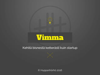Vimma
Kehitä bisnestä ketterästi kuin startup
© Hupparihörhö 2016
 