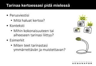 Tarinaa kertoessasi pidä mielessä
• Perusviestisi
• Mitä haluat kertoa?
• Konteksti
• Mihin kokonaisuuteen tai
aiheeseen tarinasi liittyy?
• Esimerkit
• Miten teet tarinastasi
ymmärrettävän ja muistettavan?
 