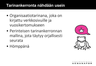 Tarinankerronta nähdään usein
• Organisaatiotarinana, joka on
kirjattu verkkosivuille ja
vuosikertomukseen
• Perinteisen tarinankerronnan
mallina, jota täytyy orjallisesti
seurata
• Hömppänä
 