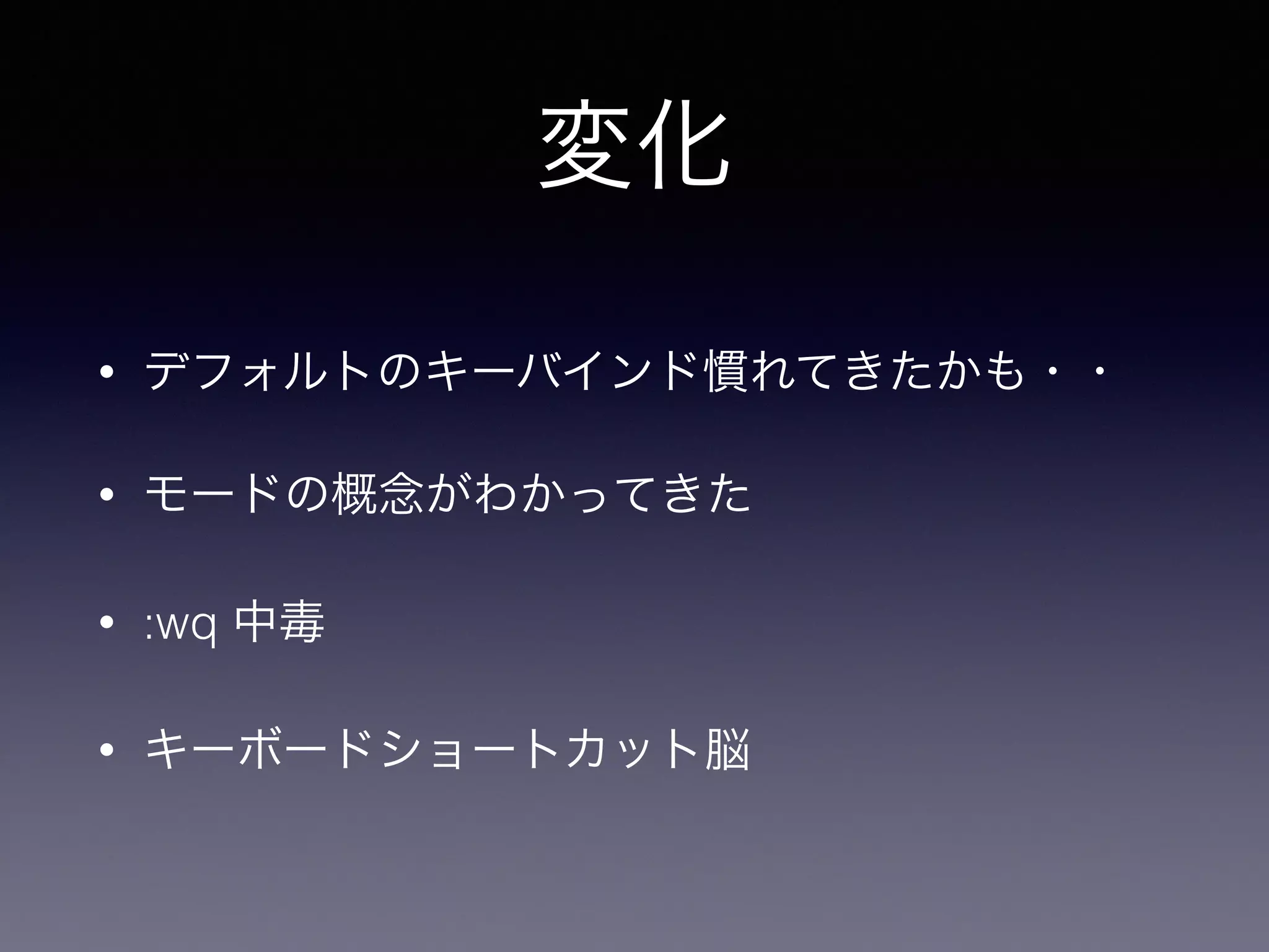 変化
• デフォルトのキーバインド慣れてきたかも・・
• モードの概念がわかってきた
• :wq 中毒
• キーボードショートカット脳
 