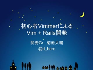 初心者Vimmerによる
Vim + Rails開発
開発Gr. 菊池大輔
@d_hero
 