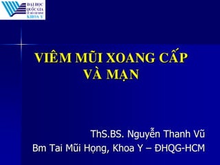 VIEÂM MŨI XOANG CAÁP
VAØ MAÏN
ThS.BS. Nguyễn Thanh Vũ
Bm Tai Mũi Họng, Khoa Y – ĐHQG-HCM
 