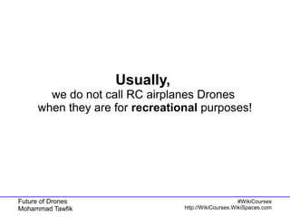 Future of Drones
Mohammad Tawfik
#WikiCourses
http://WikiCourses.WikiSpaces.com
Usually,
we do not call RC airplanes Drones
when they are for recreational purposes!
 
