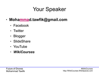 Future of Drones
Mohammad Tawfik
#WikiCourses
http://WikiCourses.WikiSpaces.com
Your Speaker
● Mohammad.tawfik@gmail.com
● Facebook
● Twitter
● Blogger
● SlideShare
● YouTube
● WikiCourses
 