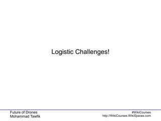 Future of Drones
Mohammad Tawfik
#WikiCourses
http://WikiCourses.WikiSpaces.com
Logistic Challenges!
 