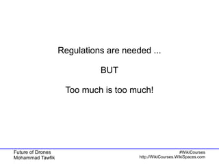 Future of Drones
Mohammad Tawfik
#WikiCourses
http://WikiCourses.WikiSpaces.com
Regulations are needed ...
BUT
Too much is too much!
 