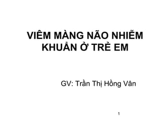 1
VIÊM MÀNG NÃO NHIỄM
KHUẨN Ở TRẺ EM
GV: Trần Thị Hồng Vân
 