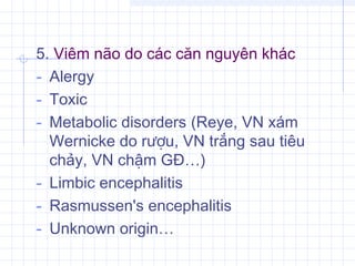 5. Viêm não do các căn nguyên khác
- Alergy
- Toxic
- Metabolic disorders (Reye, VN xám
Wernicke do rượu, VN trắng sau tiêu
chảy, VN chậm GĐ…)
- Limbic encephalitis
- Rasmussen's encephalitis
- Unknown origin…
 