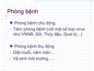 Phòng bệnh
Phòng bệnh chủ động
- Tiêm phòng bệnh (với một số loại virus
như VNNB, Sởi, Thủy đậu, Quai bị…)
Phòng bệnh thụ động
- Diệt muỗi, nằm màn…
- Vệ sinh môi trường….
 