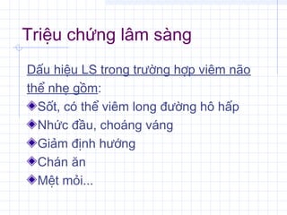 Triệu chứng lâm sàng
Dấu hiệu LS trong trường hợp viêm não
thể nhẹ gồm:
Sốt, có thể viêm long đường hô hấp
Nhức đầu, choáng váng
Giảm định hướng
Chán ăn
Mệt mỏi...
 