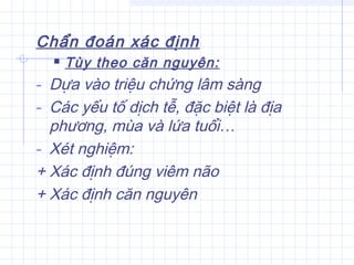 Chẩn đoán xác định
 Tùy theo căn nguyên:
- Dựa vào triệu chứng lâm sàng
- Các yếu tố dịch tễ, đặc biệt là địa
phương, mùa và lứa tuổi…
- Xét nghiệm:
+ Xác định đúng viêm não
+ Xác định căn nguyên
 