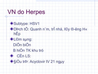VN do Herpes
Subtype: HSV1
DÞch tÔ: Quanh n¨m, trÎ nhá, l©y ®­êng H«
hÊp
L©m sµng:
DiÔn biÕn
B hiÖn TK khu tró
CËn LS:
§iÒu trÞ: Acyclovir IV 21 ngµy
 