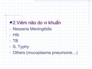 2.Viêm não do vi khuẩn
- Nesseria Meningitidis
- HIb
- TB
- S. Typhy
- Others (mucoplasma pneumonie…)
 