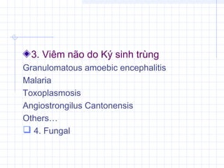 3. Viêm não do Ký sinh trùng
Granulomatous amoebic encephalitis
Malaria
Toxoplasmosis
Angiostrongilus Cantonensis
Others…
 4. Fungal
 