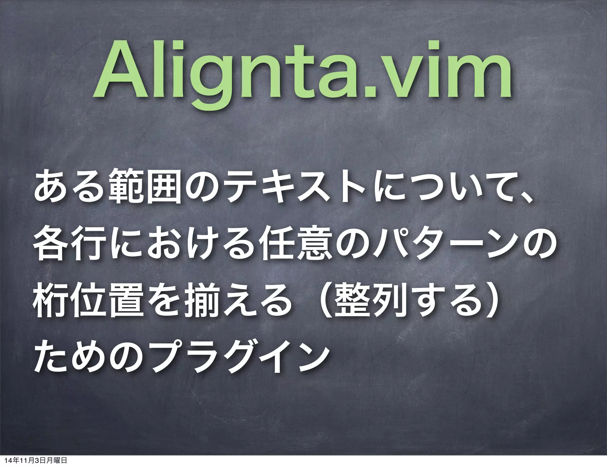 Alignta.vim
ある範囲のテキストについて、
各行における任意のパターンの
桁位置を揃える（整列する）
ためのプラグイン
14年11月3日月曜日
 