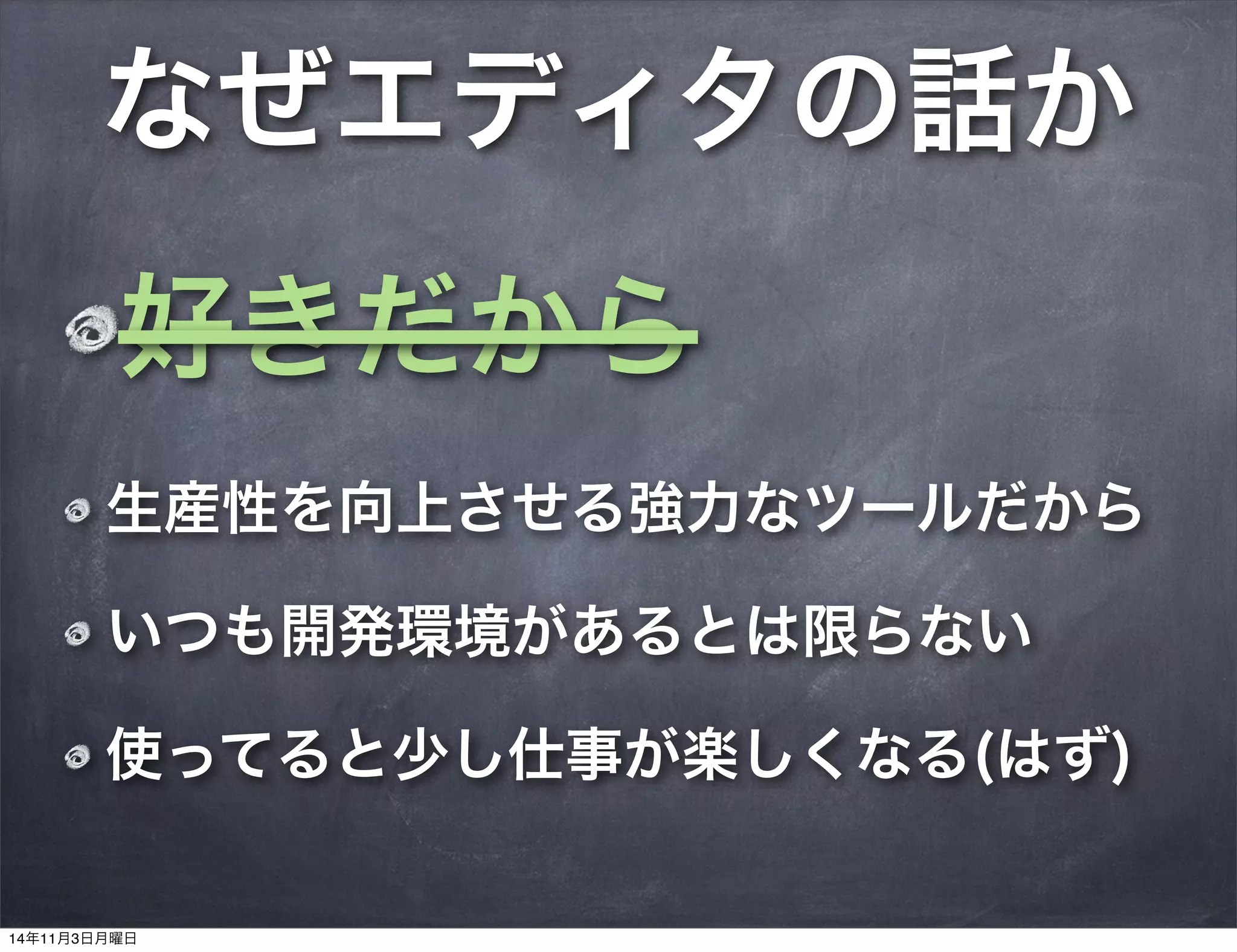 好きだから
生産性を向上させる強力なツールだから
いつも開発環境があるとは限らない
使ってると少し仕事が楽しくなる(はず)
なぜエディタの話か
14年11月3日月曜日
 