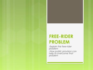 FREE-RIDER 
PROBLEM 
-Explain the free-rider 
problem 
-How public provision can 
help to overcome that 
problem 
 