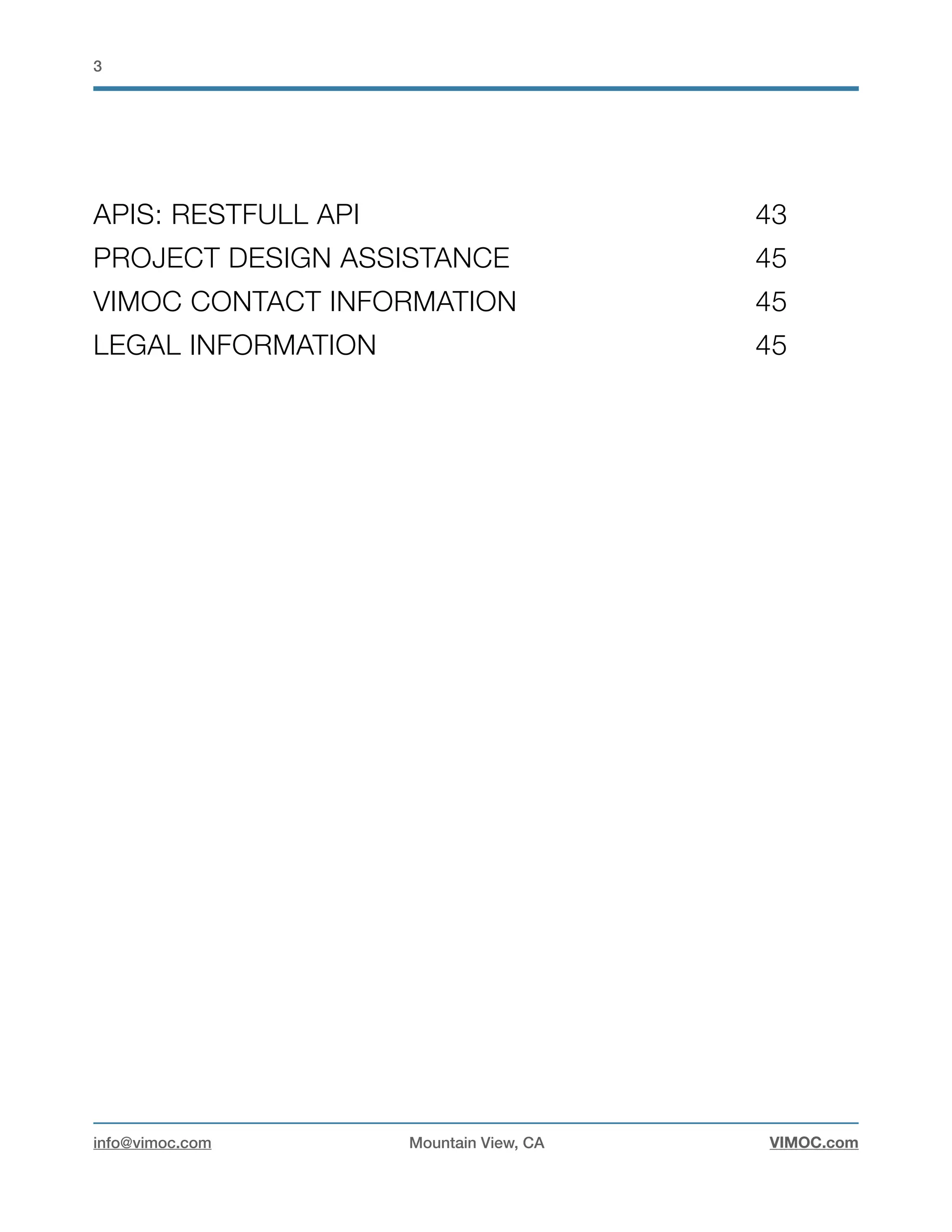 !3
APIS: RESTFULL API	 43
PROJECT DESIGN ASSISTANCE 	 45
VIMOC CONTACT INFORMATION 	 45
LEGAL INFORMATION	 45
info@vimoc.com Mountain View, CA VIMOC.com
 