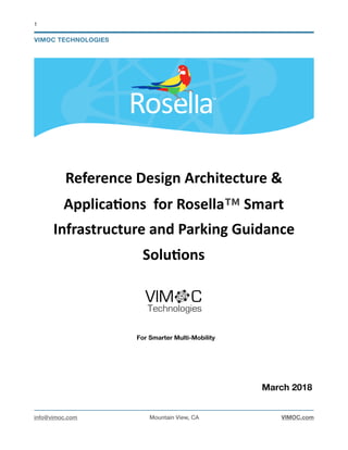 !1
Reference	Design	Architecture	&	
Applica4ons		for	Rosella™	Smart	
Infrastructure	and	Parking	Guidance	
Solu4ons	
For Smarter Multi-Mobility
March 2018
info@vimoc.com Mountain View, CA VIMOC.com
VIMOC TECHNOLOGIES
 