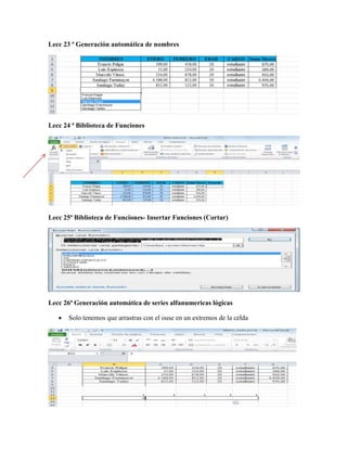 Lecc 23 ª Generación automática de nombres
Lecc 24 ª Biblioteca de Funciones
Lecc 25ª Biblioteca de Funciones- Insertar Funciones (Cortar)
Lecc 26ª Generación automática de series alfanumericas lógicas
 Solo tenemos que arrastras con el ouse en un extremos de la celda
 
