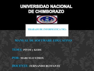 MANUAL DE SOFTWARE EDUCATIVO
TEMA: PIVOT y KODU
POR: MARCELO VIMOS
UNIVERSIDAD NACIONAL
DE CHIMBORAZO
DOCENTE: FERNANDO BUFFANTE
TRABAJO DE INFORMÁTICA TICs
 