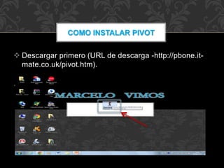  Descargar primero (URL de descarga -http://pbone.it-
mate.co.uk/pivot.htm).

COMO INSTALAR PIVOT
 