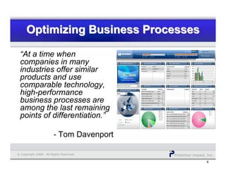 Prediction Impact, Inc.© Copyright 2008. All Rights Reserved.
Optimizing Business ProcessesOptimizing Business ProcessesOptimizing Business Processes
4
“At a time when
companies in many
industries offer similar
products and use
comparable technology,
high-performance
business processes are
among the last remaining
points of differentiation.”
- Tom Davenport
 
