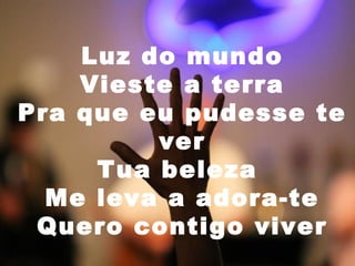 Luz do mundo
Vieste a terra
Pra que eu pudesse te
ver
Tua beleza
Me leva a adora-te
Quero contigo viver