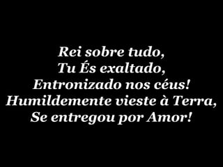 Rei sobre tudo, Tu És exaltado, Entronizado nos céus! Humildemente vieste à Terra, Se entregou por Amor! 