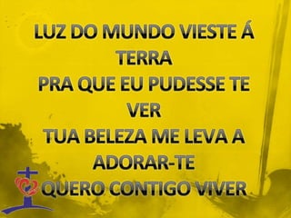 LUZ DO MUNDO VIESTE Á TERRAPRA QUE EU PUDESSE TE VERTUA BELEZA ME LEVA A ADORAR-TEQUERO CONTIGO VIVER