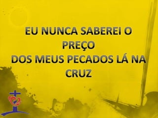 EU NUNCA SABEREI O PREÇODOS MEUS PECADOS LÁ NA CRUZ 