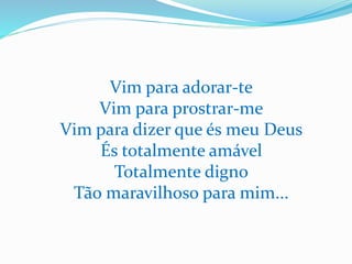 Vim para adorar-te
Vim para prostrar-me
Vim para dizer que és meu Deus
És totalmente amável
Totalmente digno
Tão maravilhoso para mim...
 